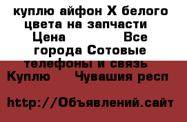 куплю айфон Х белого цвета на запчасти › Цена ­ 10 000 - Все города Сотовые телефоны и связь » Куплю   . Чувашия респ.